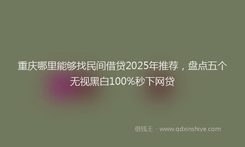重庆哪里能够找民间借贷2025年推荐，盘点五个无视黑白100%秒下网贷