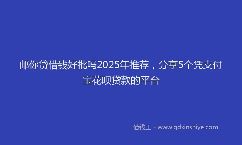 邮你贷借钱好批吗2025年推荐，分享5个凭支付宝花呗贷款的平台