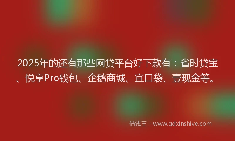 2025年的还有那些网贷平台好下款有：省时贷宝、悦享Pro钱包、企鹅商城、宜口袋、壹现金等。