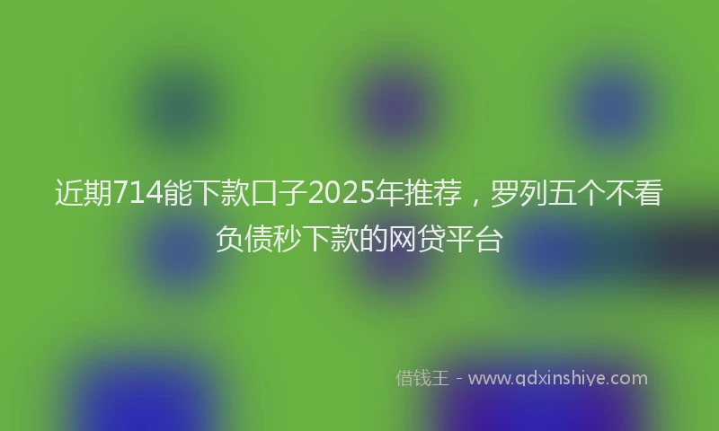 近期714能下款口子2025年推荐，罗列五个不看负债秒下款的网贷平台