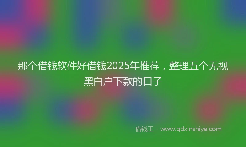 那个借钱软件好借钱2025年推荐，整理五个无视黑白户下款的口子