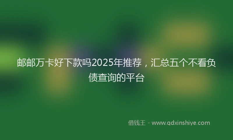 邮邮万卡好下款吗2025年推荐，汇总五个不看负债查询的平台