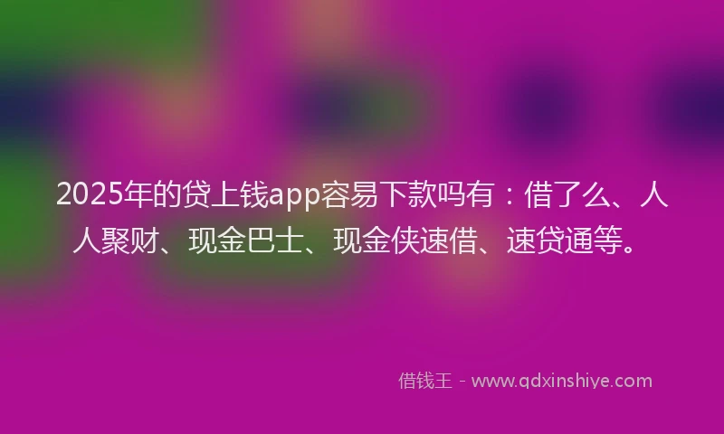 2025年的贷上钱app容易下款吗有：借了么、人人聚财、现金巴士、现金侠速借、速贷通等。