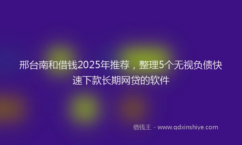 邢台南和借钱2025年推荐，整理5个无视负债快速下款长期网贷的软件