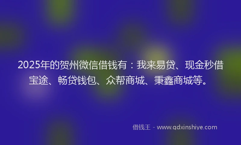2025年的贺州微信借钱有：我来易贷、现金秒借宝途、畅贷钱包、众帮商城、秉鑫商城等。
