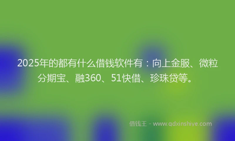 2025年的都有什么借钱软件有：向上金服、微粒分期宝、融360、51快借、珍珠贷等。