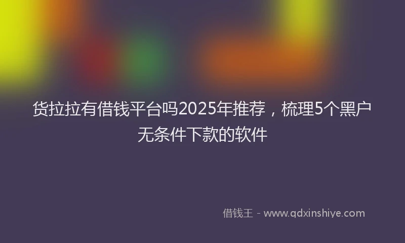 货拉拉有借钱平台吗2025年推荐，梳理5个黑户无条件下款的软件