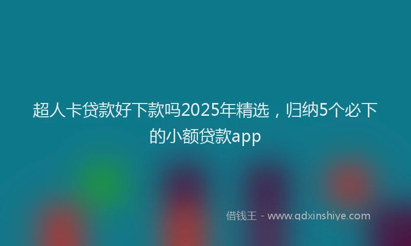 超人卡贷款好下款吗2025年精选，归纳5个必下的小额贷款app