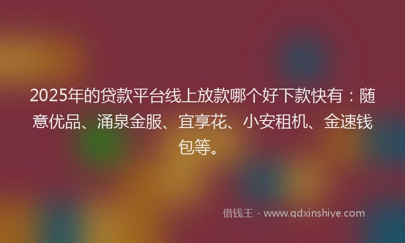 2025年的贷款平台线上放款哪个好下款快有：随意优品、涌泉金服、宜享花、小安租机、金速钱包等。