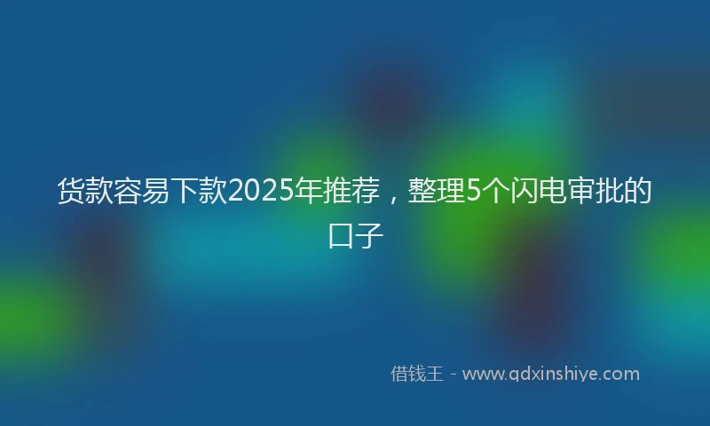 货款容易下款2025年推荐，整理5个闪电审批的口子
