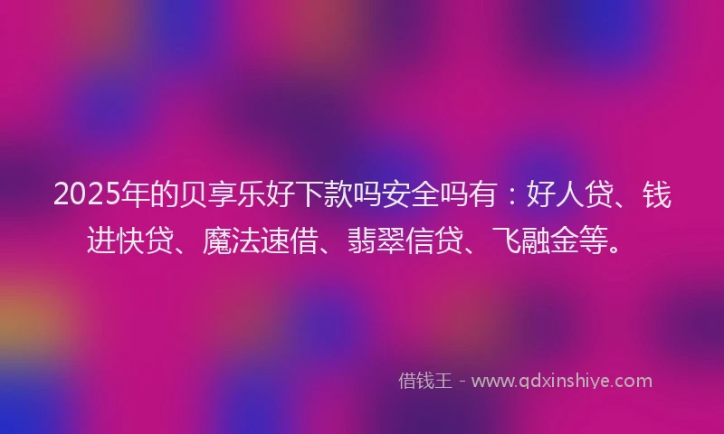 2025年的贝享乐好下款吗安全吗有：好人贷、钱进快贷、魔法速借、翡翠信贷、飞融金等。