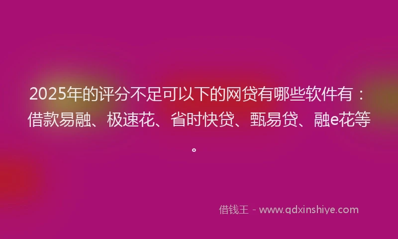 2025年的评分不足可以下的网贷有哪些软件有：借款易融、极速花、省时快贷、甄易贷、融e花等。