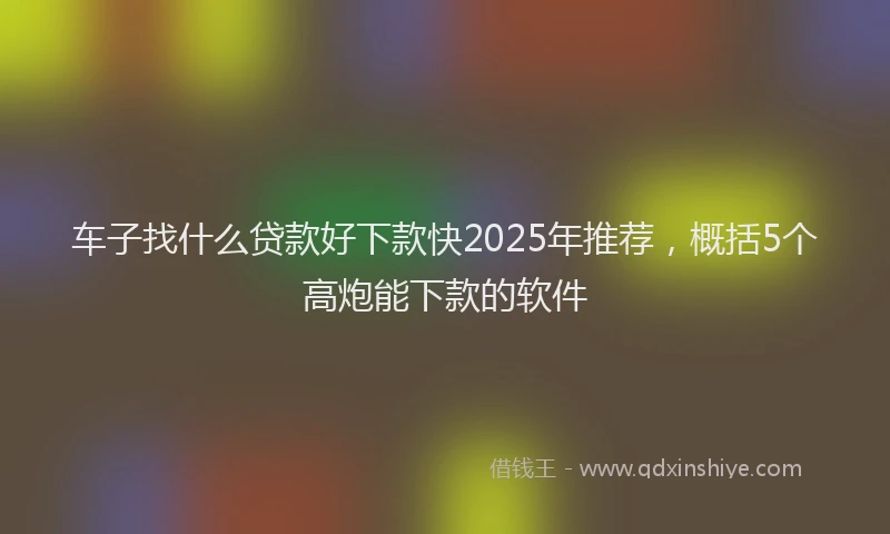 车子找什么贷款好下款快2025年推荐，概括5个高炮能下款的软件