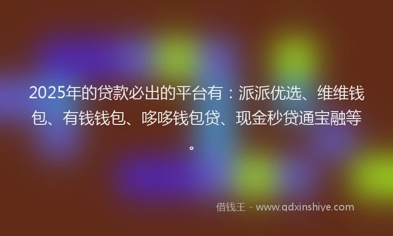 2025年的贷款必出的平台有：派派优选、维维钱包、有钱钱包、哆哆钱包贷、现金秒贷通宝融等。