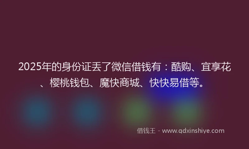 2025年的身份证丢了微信借钱有：酷购、宜享花、樱桃钱包、魔快商城、快快易借等。