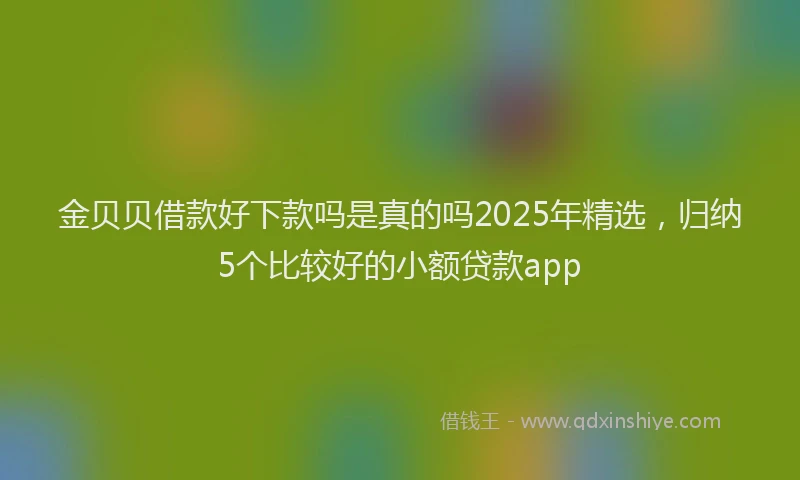 金贝贝借款好下款吗是真的吗2025年精选，归纳5个比较好的小额贷款app