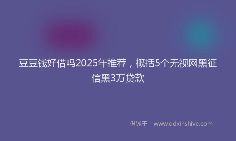 豆豆钱好借吗2025年推荐，概括5个无视网黑征信黑3万贷款