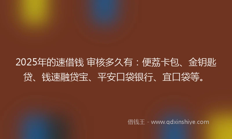 2025年的速借钱 审核多久有：便荔卡包、金钥匙贷、钱速融贷宝、平安口袋银行、宜口袋等。
