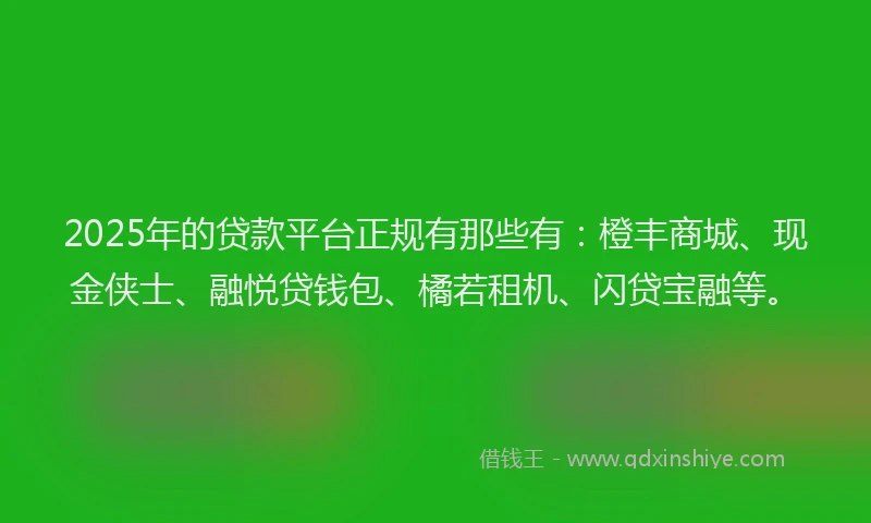 2025年的贷款平台正规有那些有：橙丰商城、现金侠士、融悦贷钱包、橘若租机、闪贷宝融等。