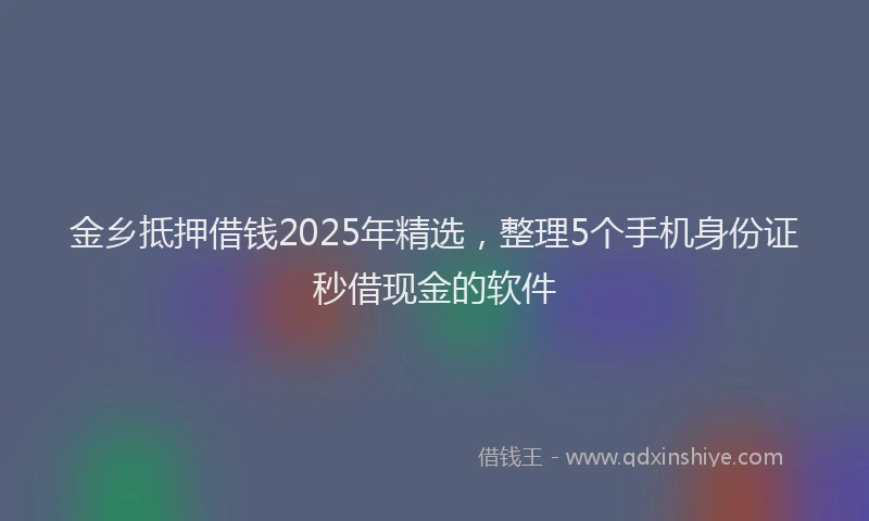 金乡抵押借钱2025年精选，整理5个手机身份证秒借现金的软件