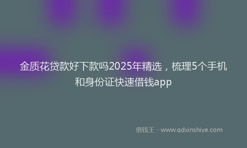 金质花贷款好下款吗2025年精选，梳理5个手机和身份证快速借钱app