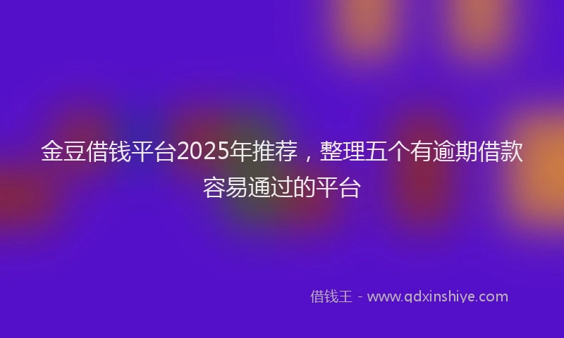 金豆借钱平台2025年推荐，整理五个有逾期借款容易通过的平台