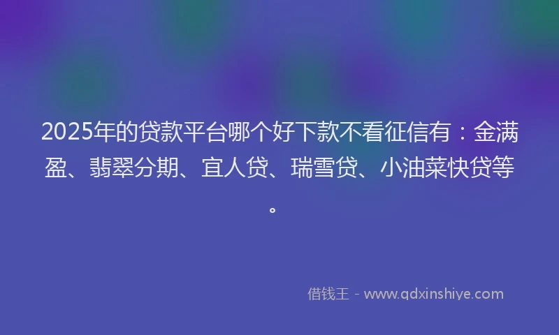 2025年的贷款平台哪个好下款不看征信有：金满盈、翡翠分期、宜人贷、瑞雪贷、小油菜快贷等。