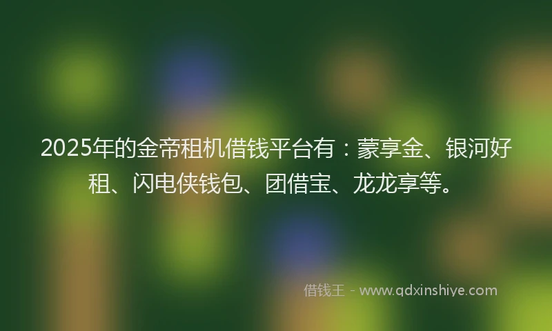 2025年的金帝租机借钱平台有：蒙享金、银河好租、闪电侠钱包、团借宝、龙龙享等。