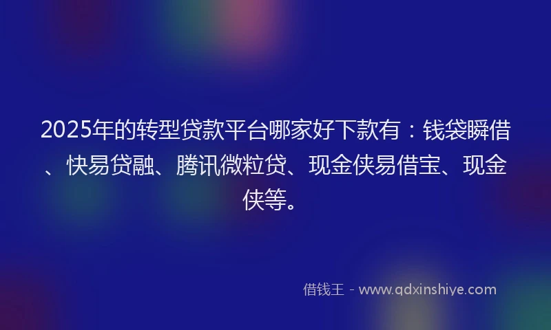2025年的转型贷款平台哪家好下款有：钱袋瞬借、快易贷融、腾讯微粒贷、现金侠易借宝、现金侠等。