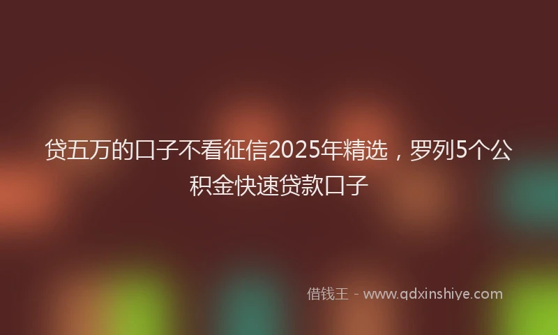 贷五万的口子不看征信2025年精选，罗列5个公积金快速贷款口子