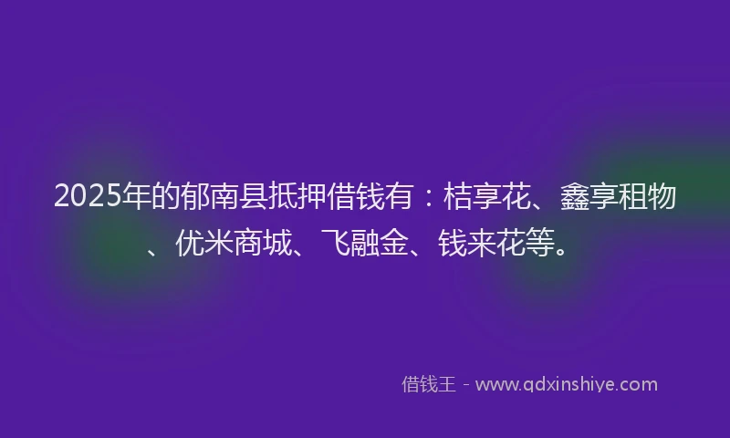 2025年的郁南县抵押借钱有：桔享花、鑫享租物、优米商城、飞融金、钱来花等。