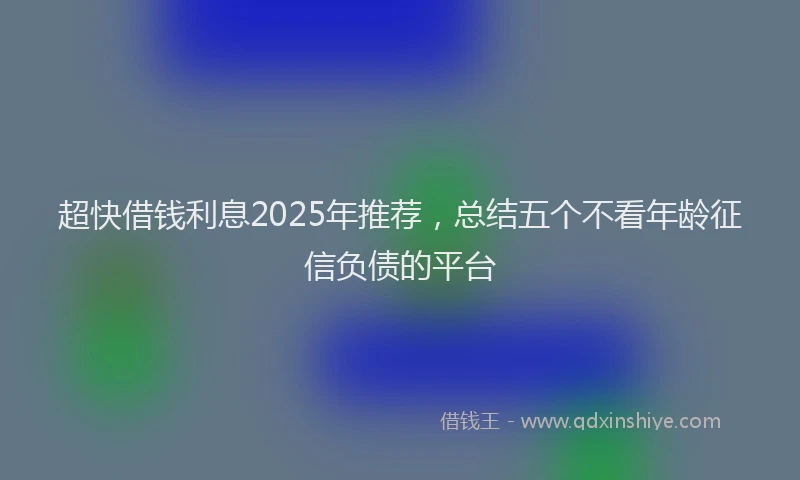 超快借钱利息2025年推荐，总结五个不看年龄征信负债的平台