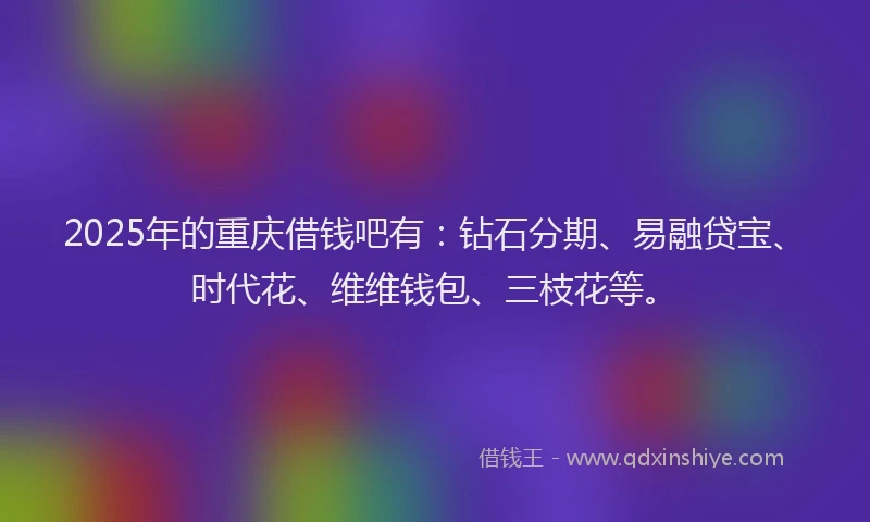 2025年的重庆借钱吧有：钻石分期、易融贷宝、时代花、维维钱包、三枝花等。