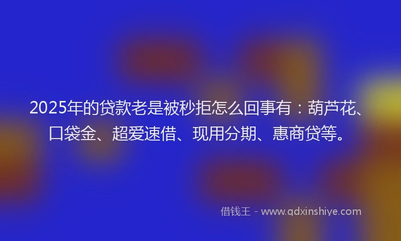 2025年的贷款老是被秒拒怎么回事有：葫芦花、口袋金、超爱速借、现用分期、惠商贷等。