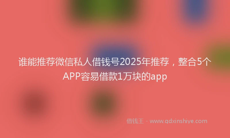 谁能推荐微信私人借钱号2025年推荐，整合5个APP容易借款1万块的app