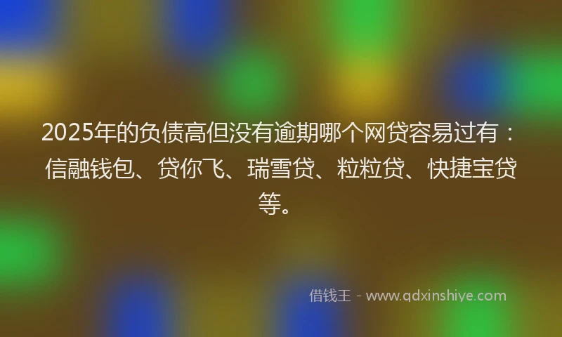 2025年的负债高但没有逾期哪个网贷容易过有：信融钱包、贷你飞、瑞雪贷、粒粒贷、快捷宝贷等。