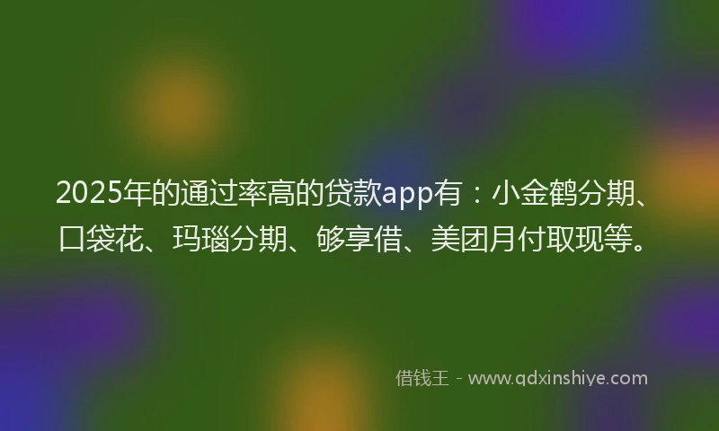 2025年的通过率高的贷款app有：小金鹤分期、口袋花、玛瑙分期、够享借、美团月付取现等。
