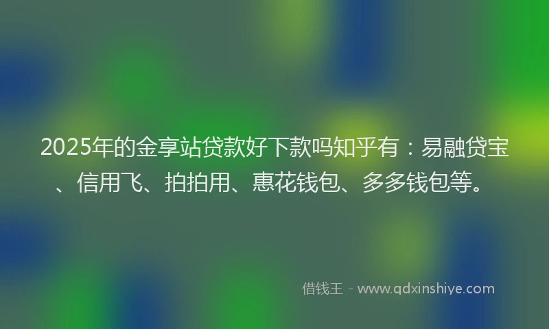 2025年的金享站贷款好下款吗知乎有：易融贷宝、信用飞、拍拍用、惠花钱包、多多钱包等。