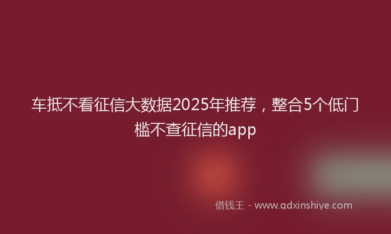 车抵不看征信大数据2025年推荐，整合5个低门槛不查征信的app