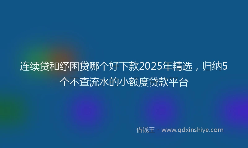 连续贷和纾困贷哪个好下款2025年精选，归纳5个不查流水的小额度贷款平台