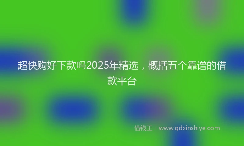 超快购好下款吗2025年精选，概括五个靠谱的借款平台