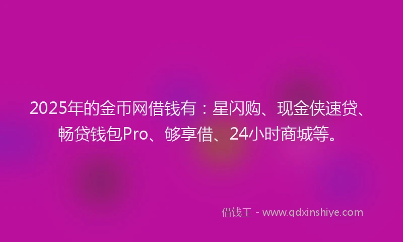 2025年的金币网借钱有：星闪购、现金侠速贷、畅贷钱包Pro、够享借、24小时商城等。