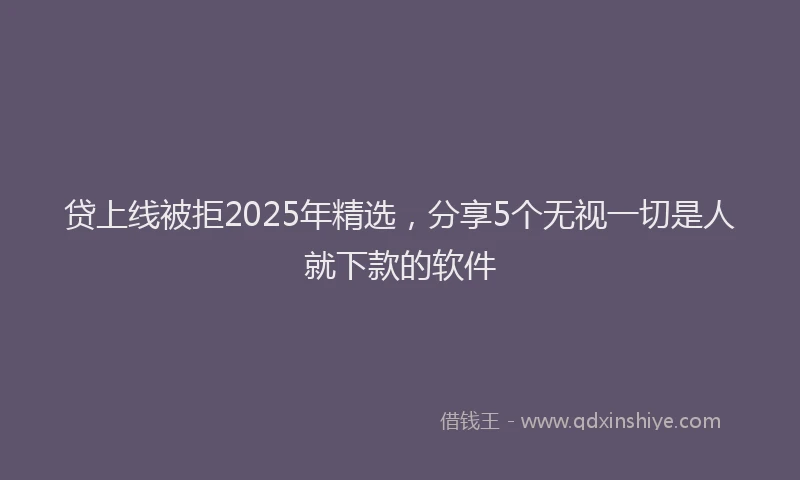 贷上线被拒2025年精选，分享5个无视一切是人就下款的软件