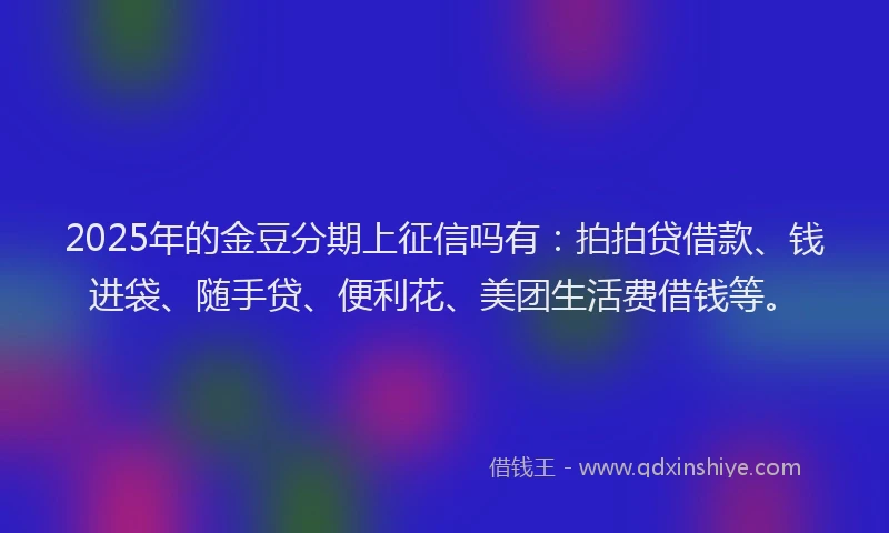 2025年的金豆分期上征信吗有：拍拍贷借款、钱进袋、随手贷、便利花、美团生活费借钱等。
