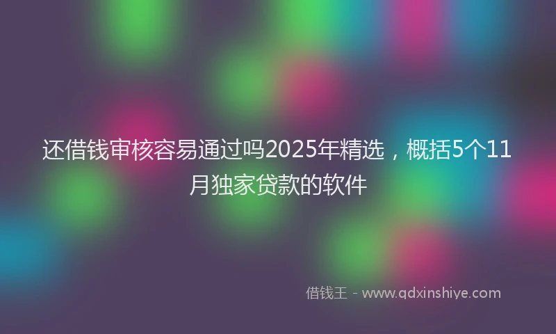 还借钱审核容易通过吗2025年精选，概括5个11月独家贷款的软件