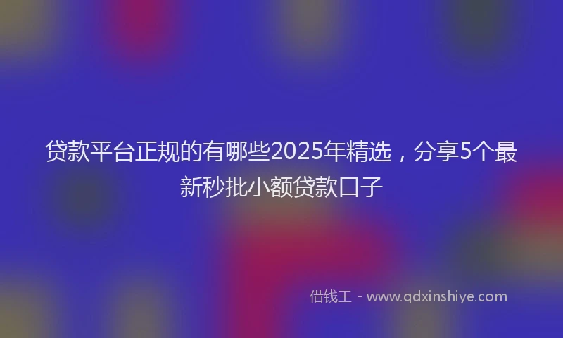 贷款平台正规的有哪些2025年精选，分享5个最新秒批小额贷款口子