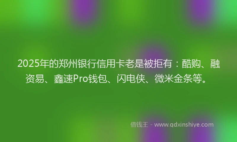 2025年的郑州银行信用卡老是被拒有：酷购、融资易、鑫速Pro钱包、闪电侠、微米金条等。