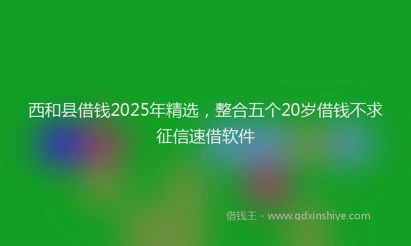 西和县借钱2025年精选，整合五个20岁借钱不求征信速借软件