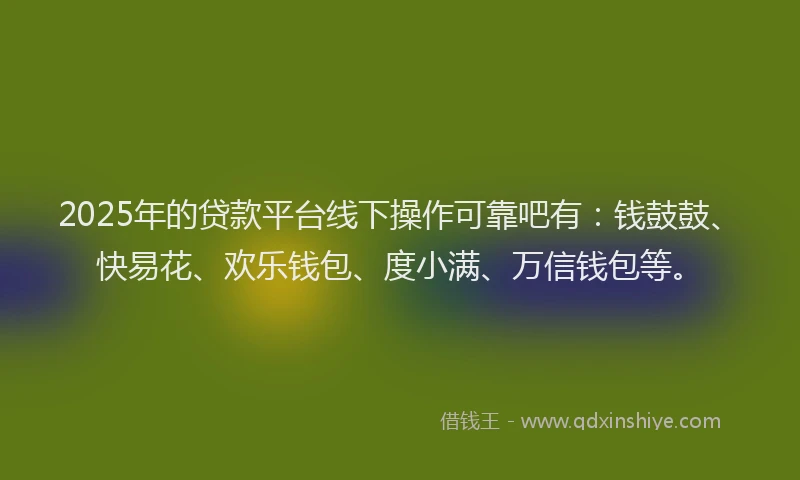 2025年的贷款平台线下操作可靠吧有：钱鼓鼓、快易花、欢乐钱包、度小满、万信钱包等。