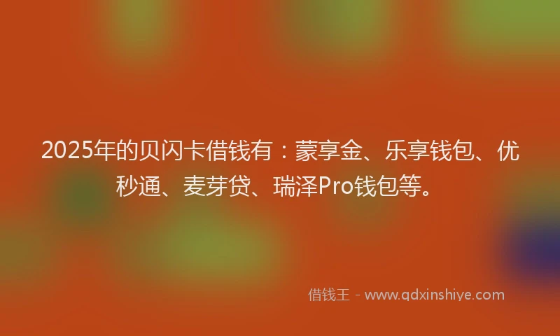 2025年的贝闪卡借钱有：蒙享金、乐享钱包、优秒通、麦芽贷、瑞泽Pro钱包等。